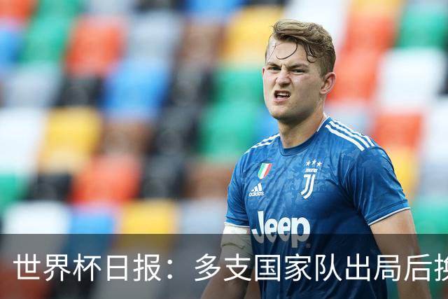 世界杯日报：多支国家队出局后换帅 FIFA主席面临被投诉