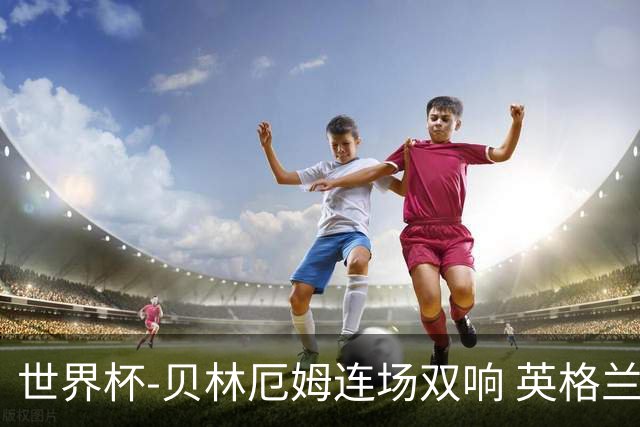 世界杯-贝林厄姆连场双响 英格兰加时2-1挪威晋级四强