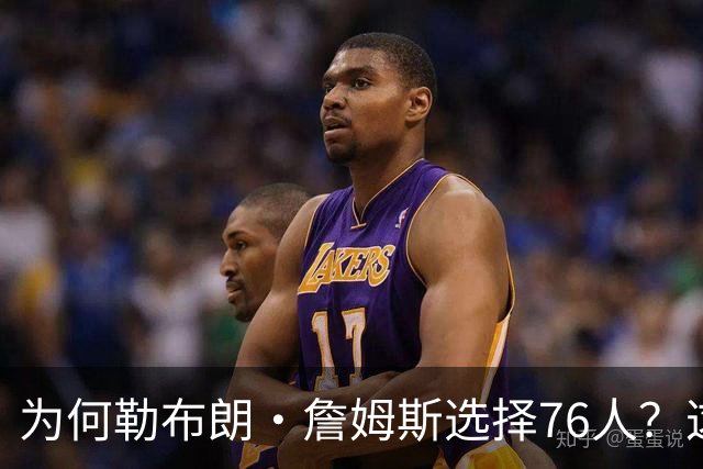 为何勒布朗·詹姆斯选择76人？这是一条更艰难却更有意义的路