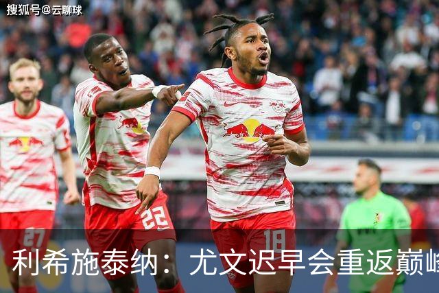 利希施泰纳：尤文迟早会重返巅峰；斯帕莱蒂当今最佳主帅之一