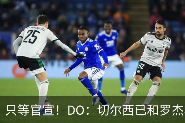 只等官宣！DO：切尔西已和罗杰斯签下6+1长约，转会费1.17亿镑