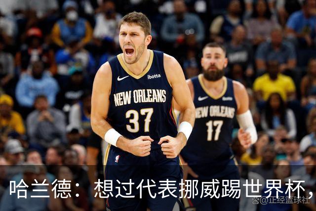 哈兰德：想过代表挪威踢世界杯，但从未奢望过能击败巴西队