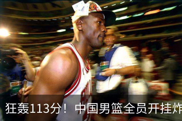 狂轰113分！中国男篮全员开挂炸场，郭士强出手剔除“大宝贝”？