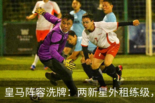 皇马阵容洗牌：两新星外租练级，22岁中锋凭穆帅信任留队