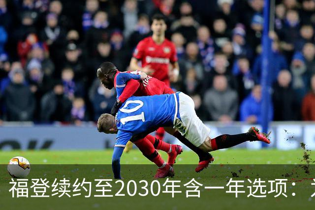 福登续约至2030年含一年选项：为曼城踢球意味着一切
