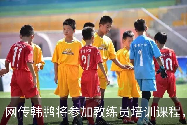 网传韩鹏将参加教练员培训课程，鲁媒：这则流言并不属实