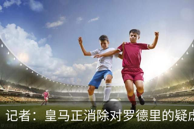 记者：皇马正消除对罗德里的疑虑，将追求他但仍要看曼城要价