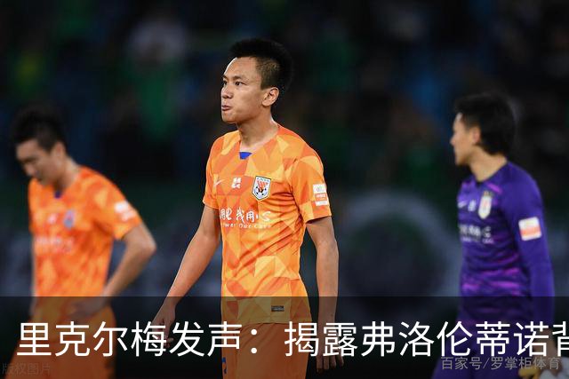 里克尔梅发声：揭露弗洛伦蒂诺背后的权力游戏！