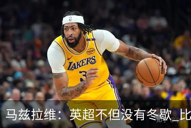 马兹拉维：英超不但没有冬歇 比赛反而更多，我踢右路更自然娴熟