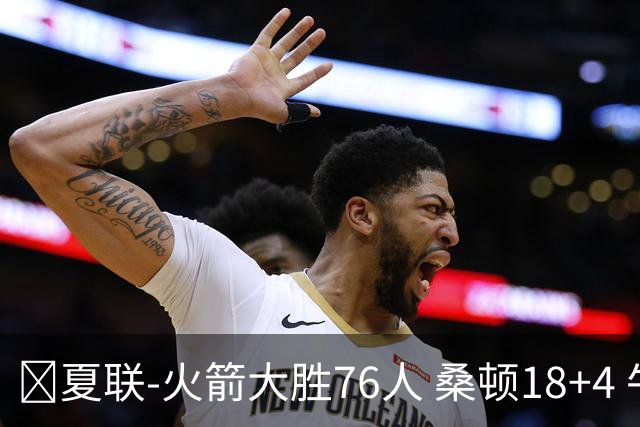 🏀夏联-火箭大胜76人 桑顿18+4 牛顿17+5 菲隆17分