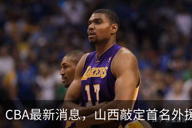 CBA最新消息，山西敲定首名外援 曲绍斌有望重返CBA 张镇麟暴瘦！
