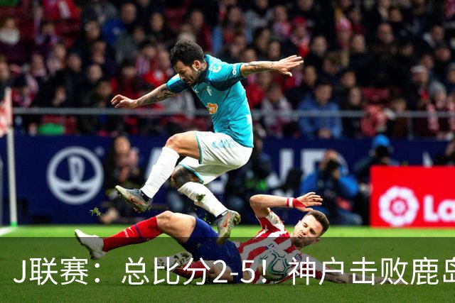 J联赛：总比分2-5！神户击败鹿岛夺冠